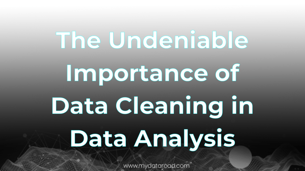 he Importance of Data Cleaning in Data Analysis - my data road.